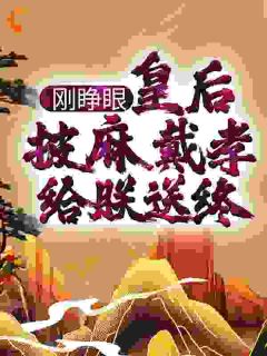 刚睁眼，皇后披麻戴孝给朕送终？周翦秦怀柔小说全文-刚睁眼，皇后披麻戴孝给朕送终？小说