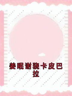 爆款小说由作者姜眠所创作的姜眠谢骁卡皮巴拉在线阅读-暗夜阅读网