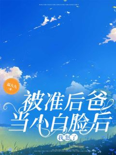 抖音被准后爸当小白脸后，我怒了txt小说阅读