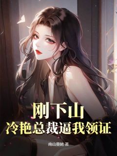 无弹窗小说刚下山，冷艳总裁逼我领证 作者南山童姥