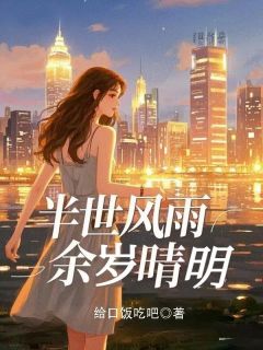 全章节小说半世风雨，余岁晴明给口饭吃吧最新阅读