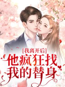 抖音我离开后，他疯狂找我的替身小说章节阅读