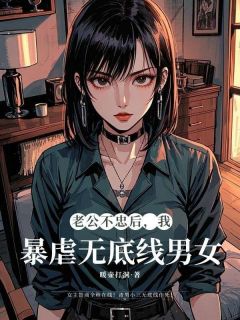 无弹窗小说老公不忠后，我暴虐无底线男女 作者暖壶打洞