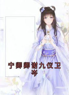 宁卿卿谢九仪卫岑by宁卿卿(宁卿卿谢九仪)未删节免费阅读-暗夜阅读网