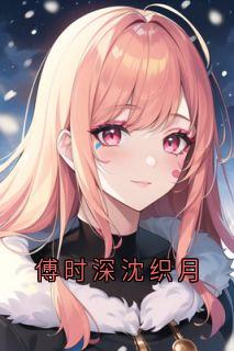 沈织月傅时深小说哪里可以看 小说傅时深沈织月全文免费阅读
