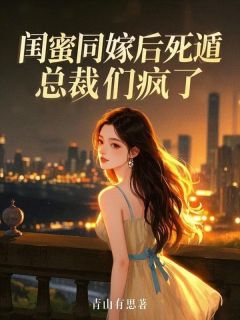 闺蜜同嫁后死遁，总裁们疯了by青山有思小说完结版在线阅读-暗夜阅读网