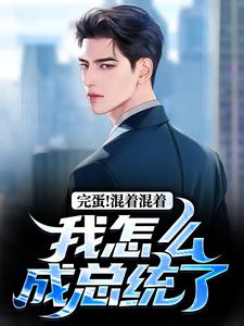 完蛋！混着混着我怎么成总统了知乎小说最新章节阅读