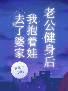 抖音热推小说老公健身后，我抱着娃去了婆家全文在线阅读
