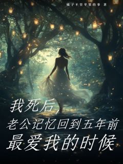 抖音爆款我死后，老公记忆回到五年前最爱我的时候小说免费阅读-暗夜阅读网