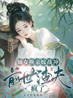 抖音爆款嫡女换亲嫁战神，前世渣夫疯了完整小说（全文阅读）