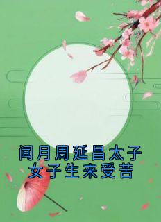 闻月周延昌太子女子生来受苦小说全集(闻月周延昌)无弹窗广告阅读