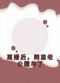 离婚后，网恋老公翻车了[抖音]小说-夏语柠秦砚舟无删减阅读