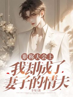 老书虫力荐职称大会上，我却成了妻子的情夫免费无弹窗阅读