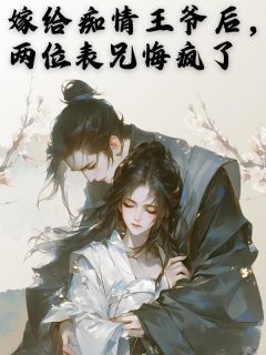 嫁给痴情王爷后，两位表兄悔疯了完整版免费阅读，秦文正秦文勇刘凌凌小说大结局在哪看