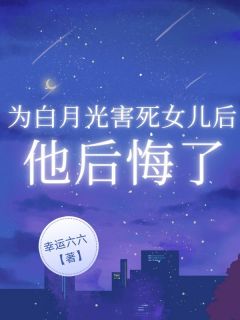 [抖音]小说顾景辰孟长歌为白月光害死女儿后，他后悔了
