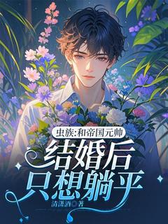 抖音爆款虫族：和帝国元帅结婚后只想躺平完整小说（全文阅读）