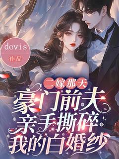 精选好书二嫁那天，豪门前夫亲手撕碎我的白婚纱无删减版全文在线