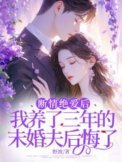 抖音断情绝爱后，我养了三年的未婚夫后悔了txt小说阅读