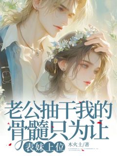 抖音热推小说老公抽干我的骨髓只为让表妹上位全文在线阅读