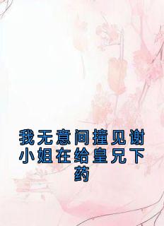 书荒必备我无意间撞见谢小姐在给皇兄下药全文章节阅读-暗夜阅读网
