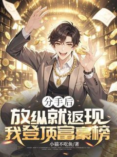 分手后，放纵就返现，我登顶富豪榜小说全章节目录阅读BY小猫不吃鱼完结版阅读
