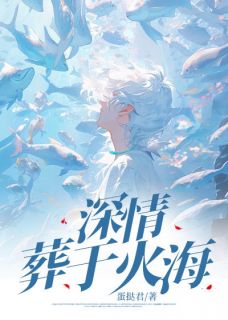 【深情葬于火海】小说在线阅读-深情葬于火海免费版目录阅读全文