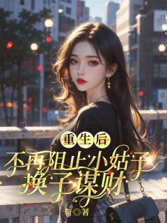 【重生后，不再阻止小姑子换子谋财】小说在线阅读-重生后，不再阻止小姑子换子谋财免费版目录阅读全文