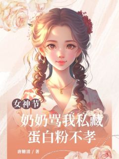 女神节，奶奶骂我私藏蛋白粉不孝刘念娣刘军全本小说（女神节，奶奶骂我私藏蛋白粉不孝）全章节小说目录阅读-暗夜阅读网