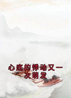 心底的悸动又一次萌发小说_心底的悸动又一次萌发小说结局阅读
