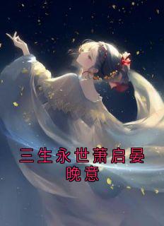 三生永世萧启晏晚意姜怀晏晚意萧启免费全章节目录阅读