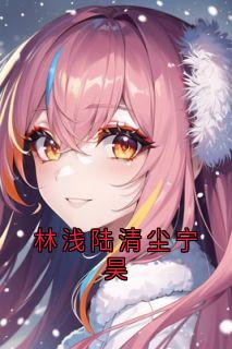 强烈推荐林浅陆清尘宁昊林浅宁昊在线阅读