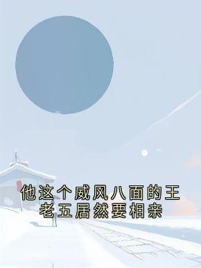 热门小说他这个威风八面的王老五居然要相亲完整版全文阅读