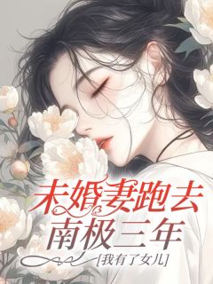 （好书推荐）未婚妻跑去南极三年，我有了女儿小说最新章节小说全文阅读