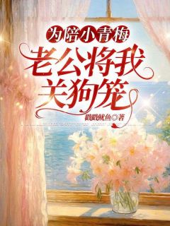 好书推荐为陪小青梅，老公将我关狗笼孟烟雨阎泽川全文在线阅读