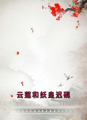 （全集-免费）云莲和妖皇迟砚完本小说_云莲迟砚全文免费阅读
