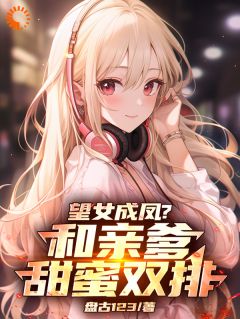 【抖音】望女成凤？和亲爹甜蜜双排！全文阅读-暗夜阅读网