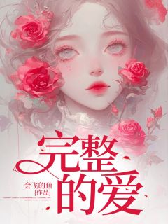 完整的爱by会飞的鱼小说完结版在线阅读