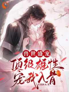 好文热推小说兽世盛宠：顶级雄性宠我入骨主角周幽幽南星全文在线阅读