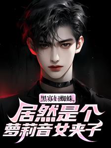 黑寡妇蜘蛛，居然是个萝莉音女夹子小说(完整版)-沈青徐贵章节阅读