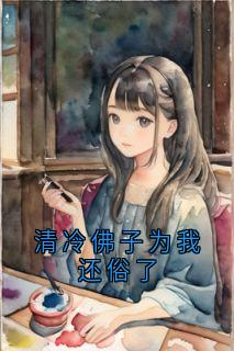 抖音爆款清冷佛子为我还俗了完整小说（全文阅读）