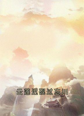 云莲迟砚过忘川抖音全本小说云莲迟砚抖音免费章节阅读