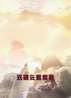 抖音爆款迟砚云莲紫菀完整小说（全文阅读）