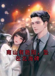 南山有艳阳，坠在北海碑小说免费版阅读抖音热文