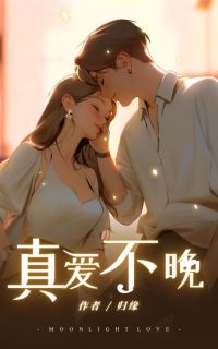 抖音小说真爱不晚邱雪瑶王翰李心苒全文txt