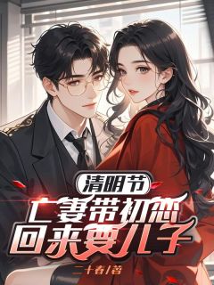 优质新书清明节，亡妻带初恋回来要儿子最新章节小说全文阅读