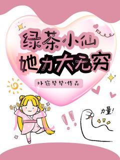 良心推荐绿茶小仙她力大无穷小说试读