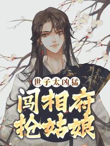 小说推荐世子太凶猛：闯相府抢姑娘完结版全章节阅读