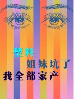好看的塑料姐妹坑了我全部家产小说-塑料姐妹坑了我全部家产最新章节阅读