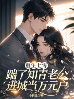 小说推荐重生七零，踹了知青老公进城当万元户完结版全章节阅读