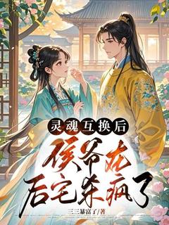 灵魂互换后，侯爷在后宅杀疯了小说-灵魂互换后，侯爷在后宅杀疯了抖音小说叶玉沁顾淮明